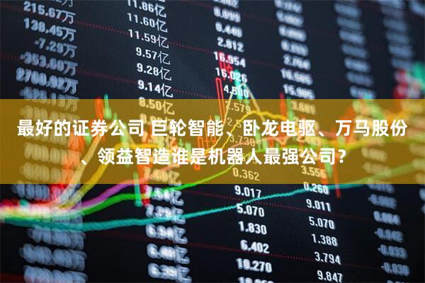 最好的证券公司 巨轮智能、卧龙电驱、万马股份、领益智造谁是机器人最强公司？
