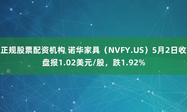 正规股票配资机构 诺华家具（NVFY.US）5月2日收盘报1.02美元/股，跌1.92%