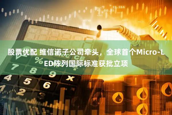 股票优配 维信诺子公司牵头，全球首个Micro-LED阵列国际标准获批立项