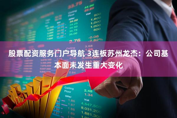 股票配资服务门户导航 3连板苏州龙杰：公司基本面未发生重大变化