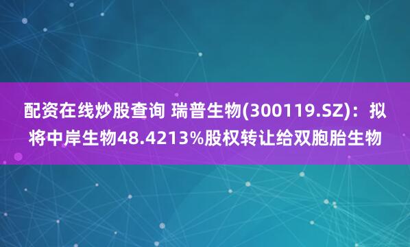 配资在线炒股查询 瑞普生物(300119.SZ)：拟将中岸生物48.4213%股权转让给双胞胎生物