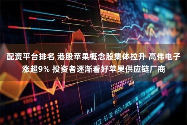 配资平台排名 港股苹果概念股集体拉升 高伟电子涨超9% 投资者逐渐看好苹果供应链厂商