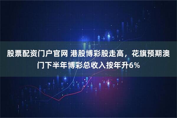 股票配资门户官网 港股博彩股走高，花旗预期澳门下半年博彩总收入按年升6%