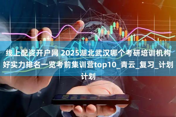 线上配资开户网 2025湖北武汉哪个考研培训机构好实力排名一览考前集训营top10_青云_复习_计划
