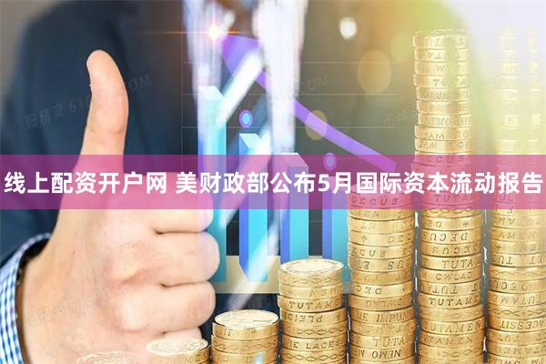线上配资开户网 美财政部公布5月国际资本流动报告