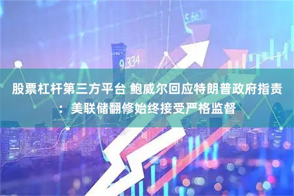 股票杠杆第三方平台 鲍威尔回应特朗普政府指责：美联储翻修始终接受严格监督