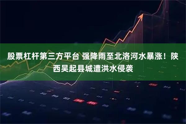 股票杠杆第三方平台 强降雨至北洛河水暴涨！陕西吴起县城遭洪水侵袭