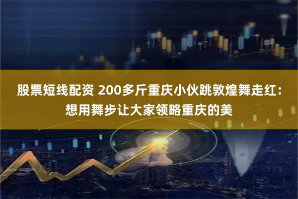 股票短线配资 200多斤重庆小伙跳敦煌舞走红：想用舞步让大家领略重庆的美