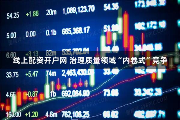 线上配资开户网 治理质量领域“内卷式”竞争