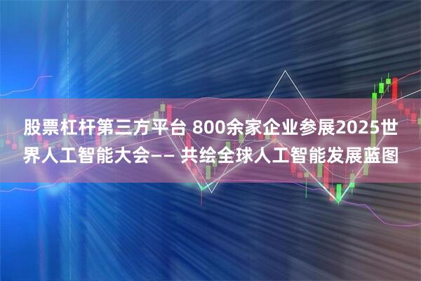 股票杠杆第三方平台 800余家企业参展2025世界人工智能大会—— 共绘全球人工智能发展蓝图
