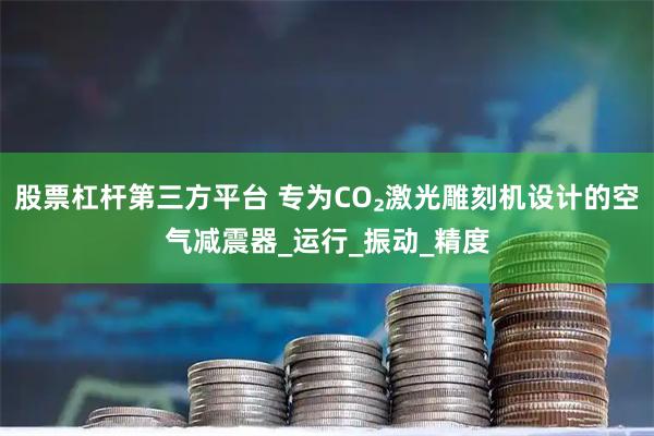 股票杠杆第三方平台 专为CO₂激光雕刻机设计的空气减震器_运行_振动_精度