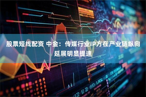 股票短线配资 中金：传媒行业IP方在产业链纵向延展明显提速