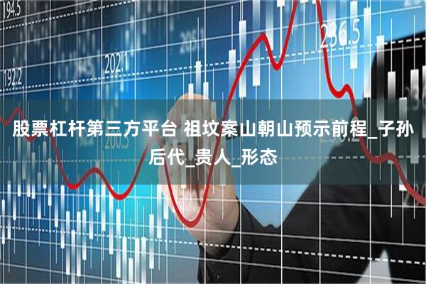 股票杠杆第三方平台 祖坟案山朝山预示前程_子孙后代_贵人_形态