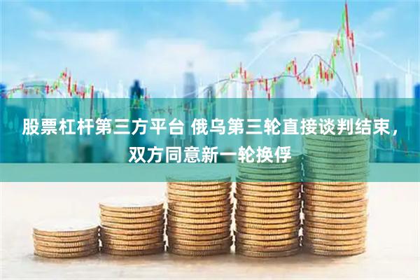 股票杠杆第三方平台 俄乌第三轮直接谈判结束，双方同意新一轮换俘