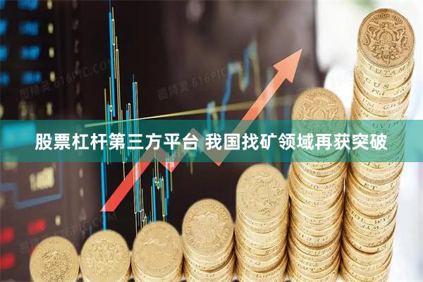 股票杠杆第三方平台 我国找矿领域再获突破