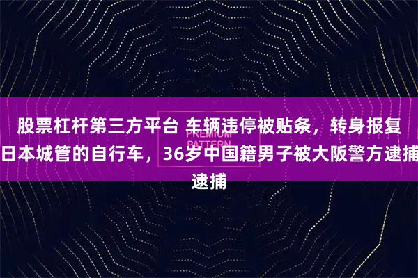股票杠杆第三方平台 车辆违停被贴条，转身报复日本城管的自行车，36岁中国籍男子被大阪警方逮捕