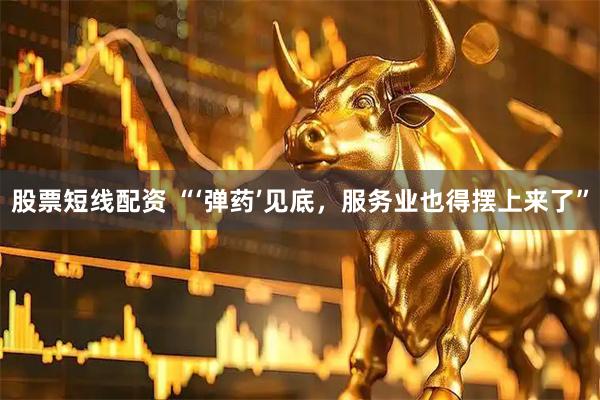 股票短线配资 “‘弹药’见底，服务业也得摆上来了”