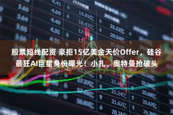 股票短线配资 豪拒15亿美金天价Offer，硅谷最狂AI巨星身份曝光！小扎、奥特曼抢破头