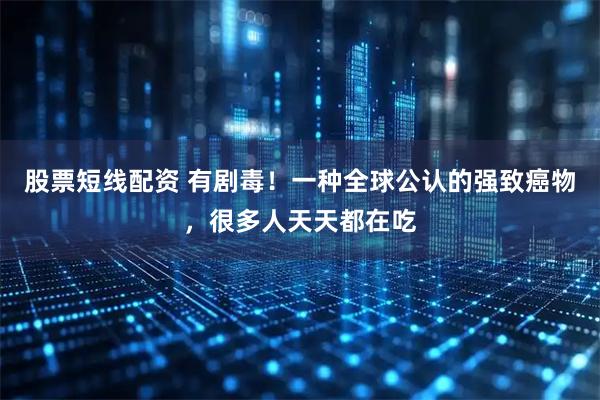 股票短线配资 有剧毒！一种全球公认的强致癌物，很多人天天都在吃