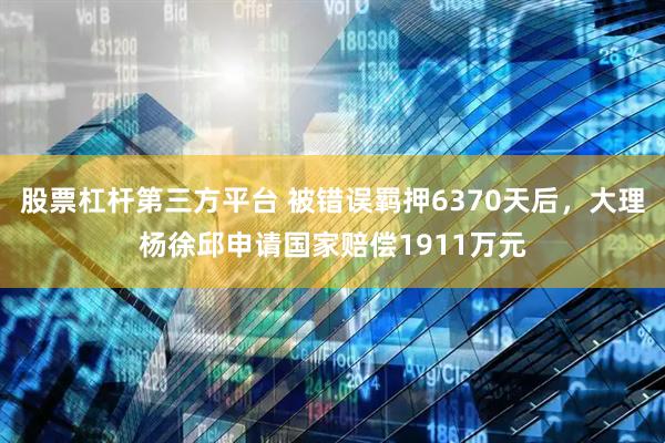 股票杠杆第三方平台 被错误羁押6370天后，大理杨徐邱申请国家赔偿1911万元