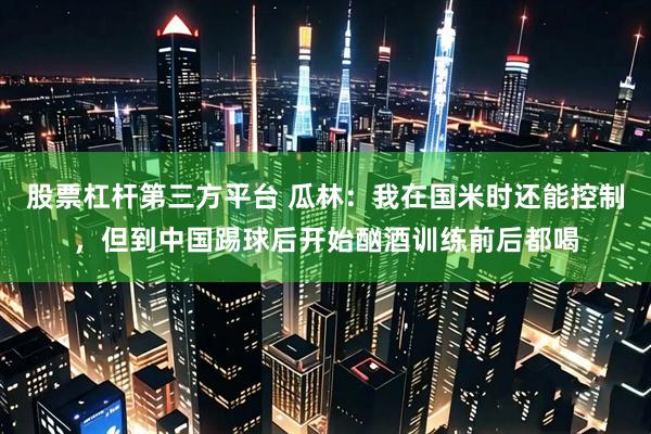 股票杠杆第三方平台 瓜林：我在国米时还能控制，但到中国踢球后开始酗酒训练前后都喝