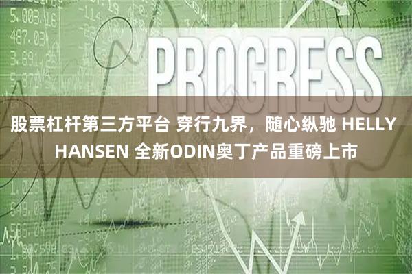 股票杠杆第三方平台 穿行九界,随心纵驰 HELLY HANSEN 全新ODIN奥丁产品重磅上市