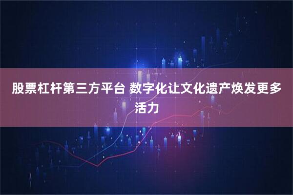 股票杠杆第三方平台 数字化让文化遗产焕发更多活力