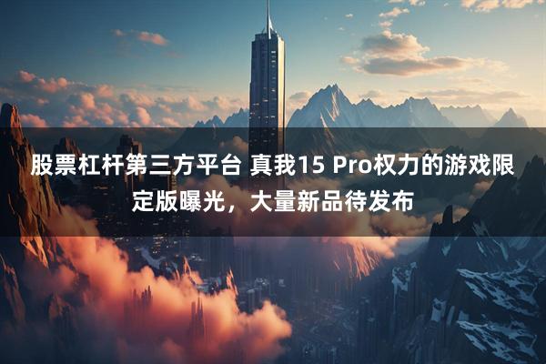 股票杠杆第三方平台 真我15 Pro权力的游戏限定版曝光,大量新品待发布
