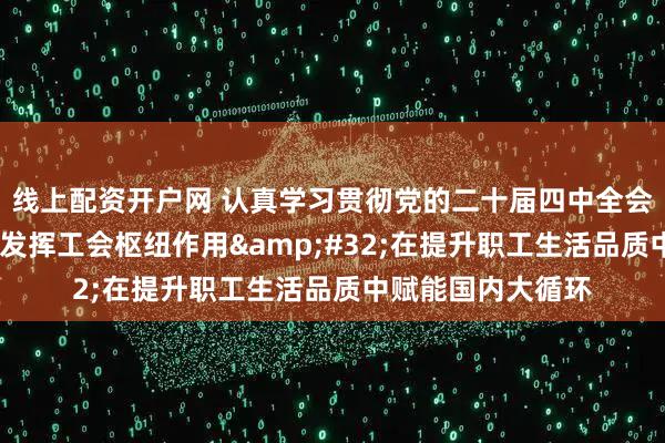 线上配资开户网 认真学习贯彻党的二十届四中全会精神·高端笔谈丨发挥工会枢纽作用 在提升职工生活品质中赋能国内大循环