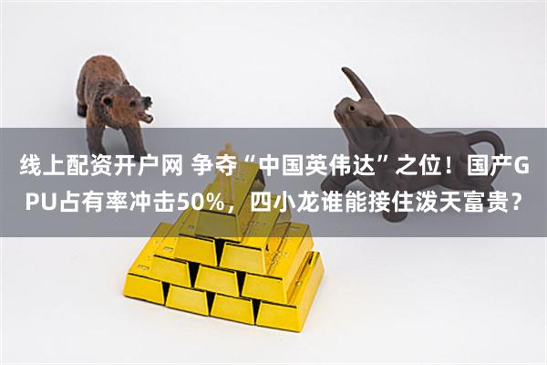 线上配资开户网 争夺“中国英伟达”之位！国产GPU占有率冲击50%，四小龙谁能接住泼天富贵？