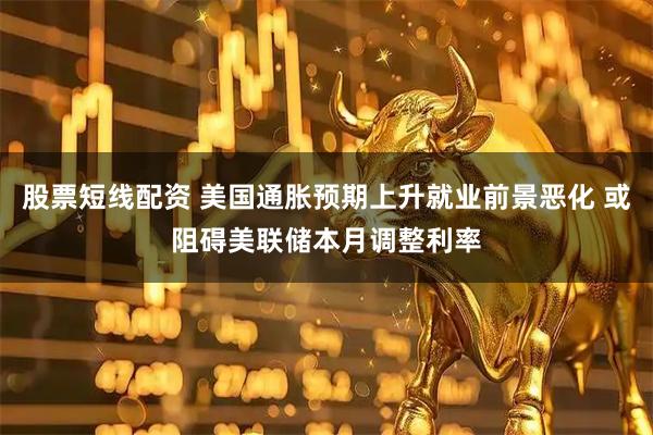 股票短线配资 美国通胀预期上升就业前景恶化 或阻碍美联储本月调整利率