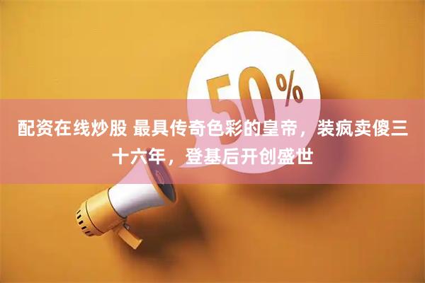 配资在线炒股 最具传奇色彩的皇帝，装疯卖傻三十六年，登基后开创盛世