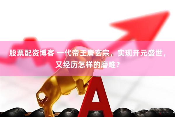 股票配资博客 一代帝王唐玄宗，实现开元盛世，又经历怎样的磨难？