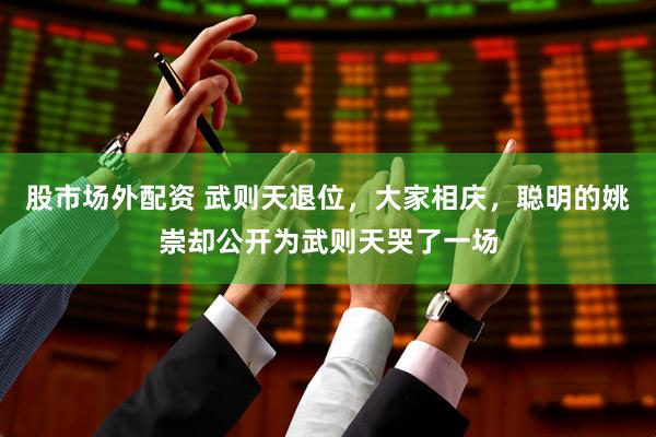 股市场外配资 武则天退位，大家相庆，聪明的姚崇却公开为武则天哭了一场