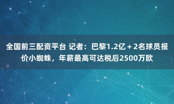 全国前三配资平台 记者：巴黎1.2亿＋2名球员报价小蜘蛛，年薪最高可达税后2500万欧