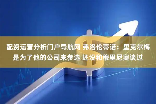 配资运营分析门户导航网 弗洛伦蒂诺：里克尔梅是为了他的公司来参选 还没和穆里尼奥谈过