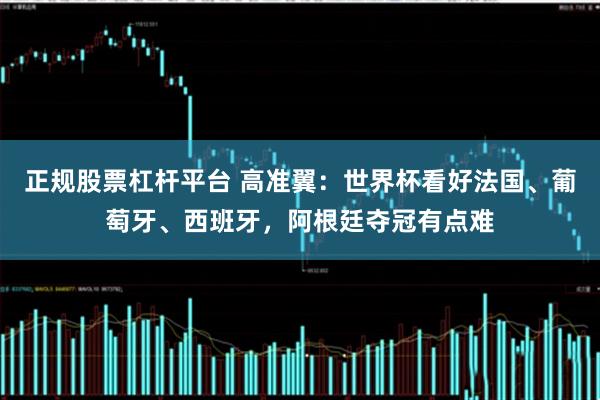 正规股票杠杆平台 高准翼：世界杯看好法国、葡萄牙、西班牙，阿根廷夺冠有点难