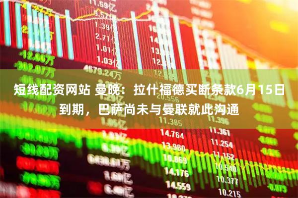 短线配资网站 曼晚：拉什福德买断条款6月15日到期，巴萨尚未与曼联就此沟通