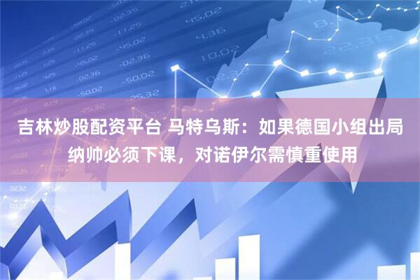 吉林炒股配资平台 马特乌斯：如果德国小组出局 纳帅必须下课，对诺伊尔需慎重使用