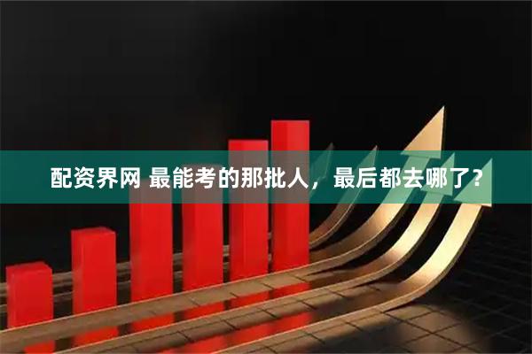 配资界网 最能考的那批人，最后都去哪了？