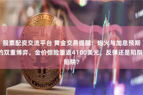 股票配资交流平台 黄金交易提醒：炮火与加息预期的双重博弈，金价惊险重返4100美元，反弹还是陷阱？