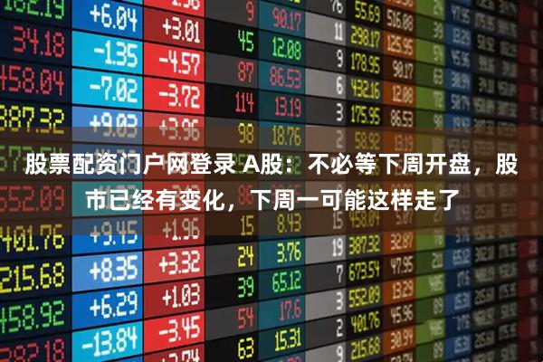 股票配资门户网登录 A股：不必等下周开盘，股市已经有变化，下周一可能这样走了