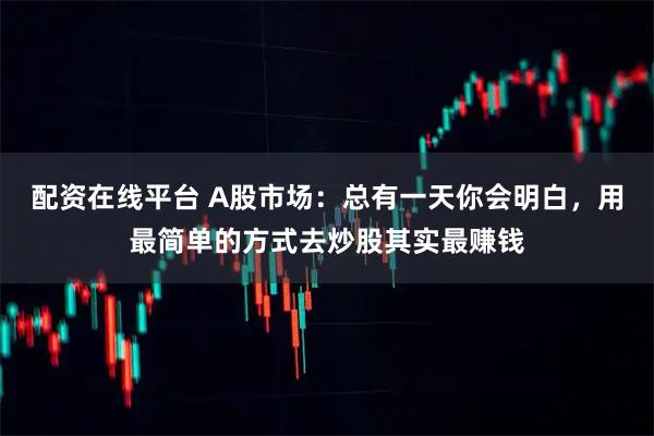 配资在线平台 A股市场：总有一天你会明白，用最简单的方式去炒股其实最赚钱