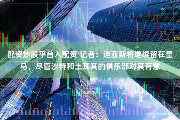 配资炒股平台入配资 记者:迪亚斯将继续留在皇马,尽管沙特和土耳其的俱乐部对其有意