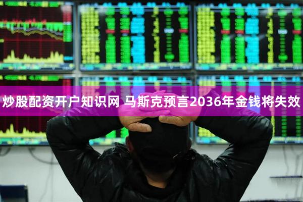 炒股配资开户知识网 马斯克预言2036年金钱将失效