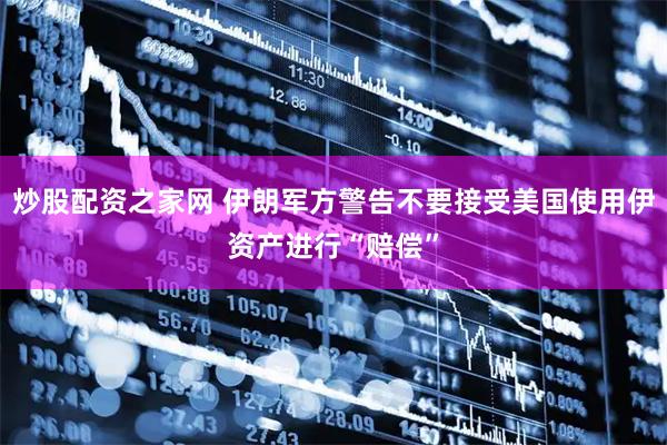 炒股配资之家网 伊朗军方警告不要接受美国使用伊资产进行“赔偿”