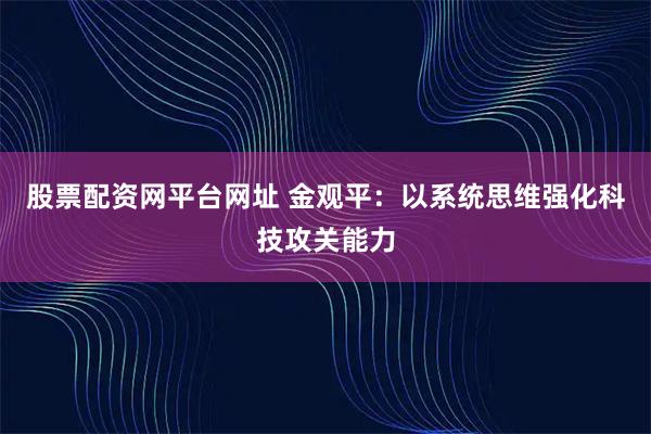 股票配资网平台网址 金观平：以系统思维强化科技攻关能力