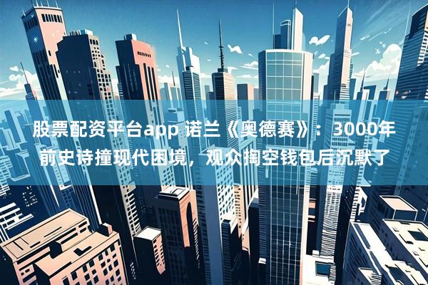 股票配资平台app 诺兰《奥德赛》:3000年前史诗撞现代困境,观众掏空钱包后沉默了