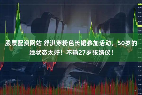 股票配资网站 舒淇穿粉色长裙参加活动,50岁的她状态太好!不输27岁张婧仪!