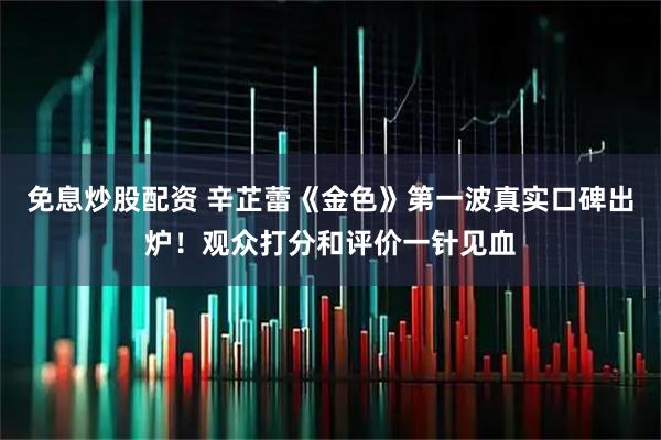 免息炒股配资 辛芷蕾《金色》第一波真实口碑出炉！观众打分和评价一针见血
